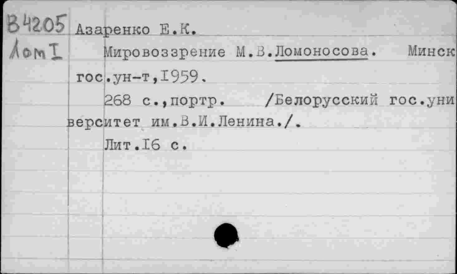 ﻿В 4205 Азаренко Е.К.
ФГпТ. Мировоззрение М.В.Ломоносова. Минск
	’1	гос.ун-т,1959.
		|268 с.,портр.	/Белорусский гос.уни
		верситет им.В.И.Ленина./.
		Лит.16 с.
		